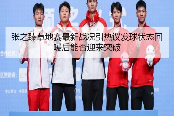 张之臻草地赛最新战况引热议发球状态回暖后能否迎来突破